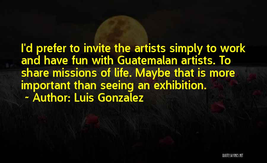 Luis Gonzalez Quotes: I'd Prefer To Invite The Artists Simply To Work And Have Fun With Guatemalan Artists. To Share Missions Of Life.