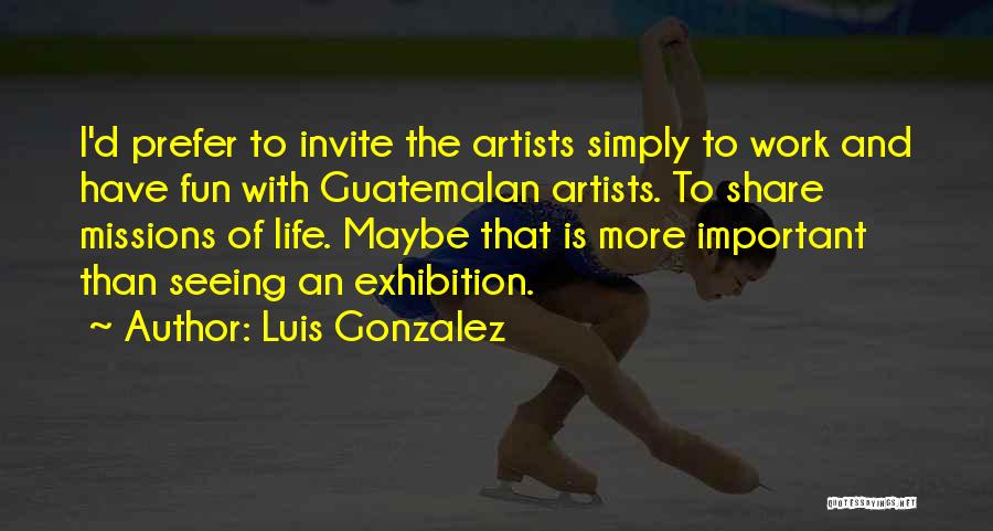 Luis Gonzalez Quotes: I'd Prefer To Invite The Artists Simply To Work And Have Fun With Guatemalan Artists. To Share Missions Of Life.