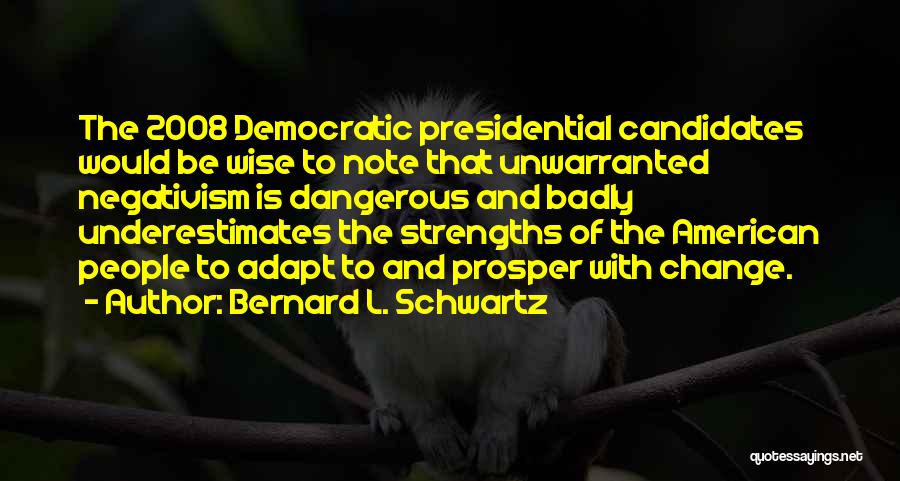 Bernard L. Schwartz Quotes: The 2008 Democratic Presidential Candidates Would Be Wise To Note That Unwarranted Negativism Is Dangerous And Badly Underestimates The Strengths