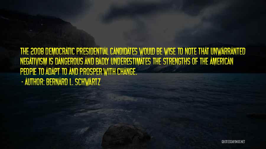 Bernard L. Schwartz Quotes: The 2008 Democratic Presidential Candidates Would Be Wise To Note That Unwarranted Negativism Is Dangerous And Badly Underestimates The Strengths