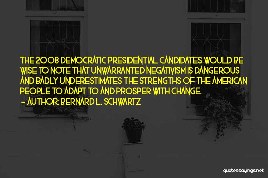 Bernard L. Schwartz Quotes: The 2008 Democratic Presidential Candidates Would Be Wise To Note That Unwarranted Negativism Is Dangerous And Badly Underestimates The Strengths