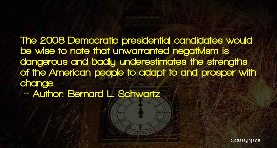 Bernard L. Schwartz Quotes: The 2008 Democratic Presidential Candidates Would Be Wise To Note That Unwarranted Negativism Is Dangerous And Badly Underestimates The Strengths