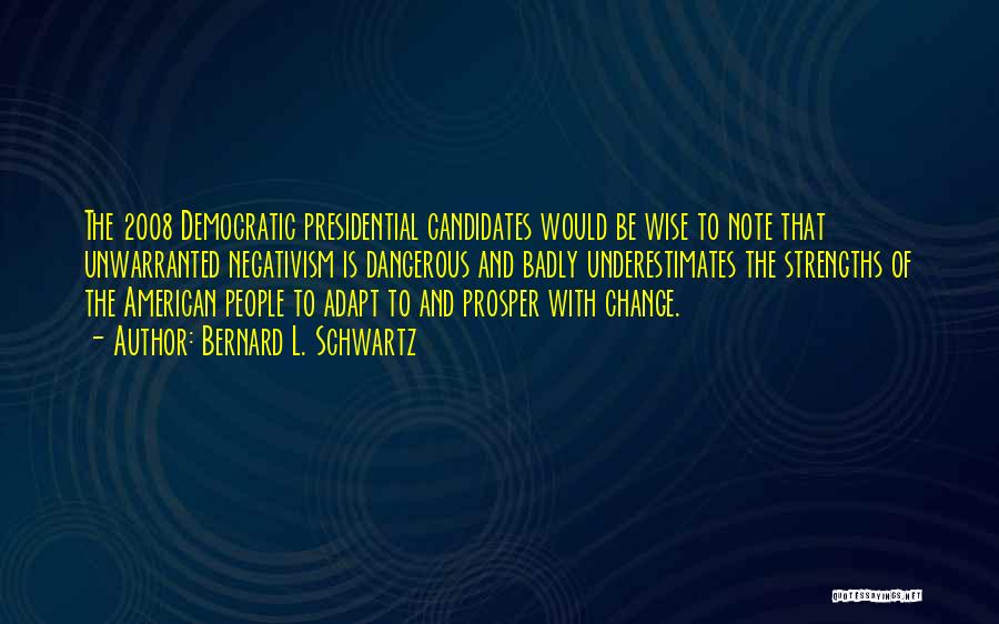 Bernard L. Schwartz Quotes: The 2008 Democratic Presidential Candidates Would Be Wise To Note That Unwarranted Negativism Is Dangerous And Badly Underestimates The Strengths