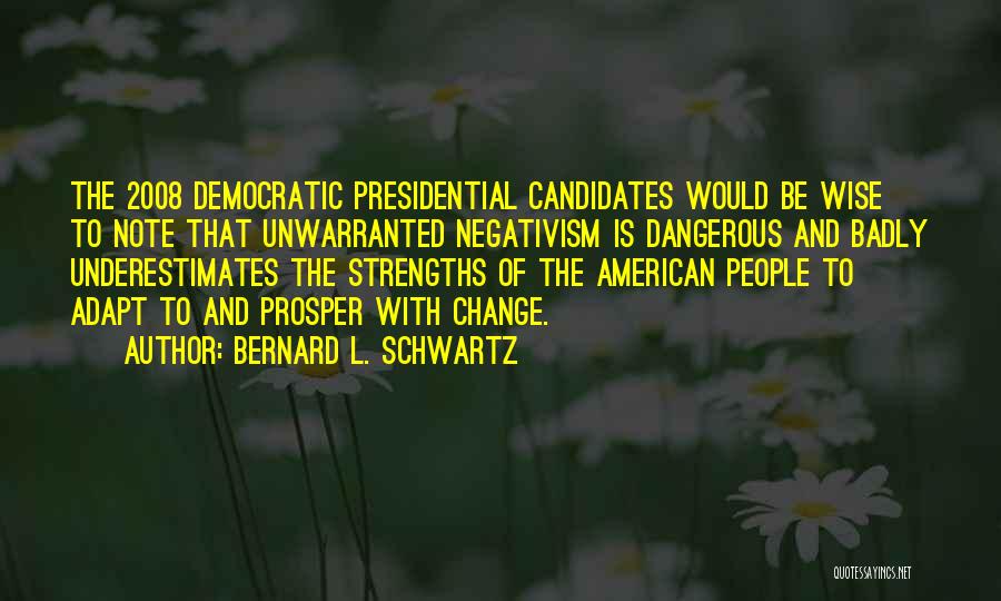 Bernard L. Schwartz Quotes: The 2008 Democratic Presidential Candidates Would Be Wise To Note That Unwarranted Negativism Is Dangerous And Badly Underestimates The Strengths