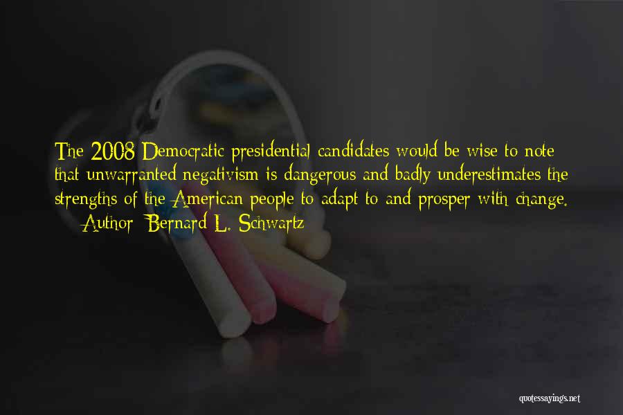 Bernard L. Schwartz Quotes: The 2008 Democratic Presidential Candidates Would Be Wise To Note That Unwarranted Negativism Is Dangerous And Badly Underestimates The Strengths