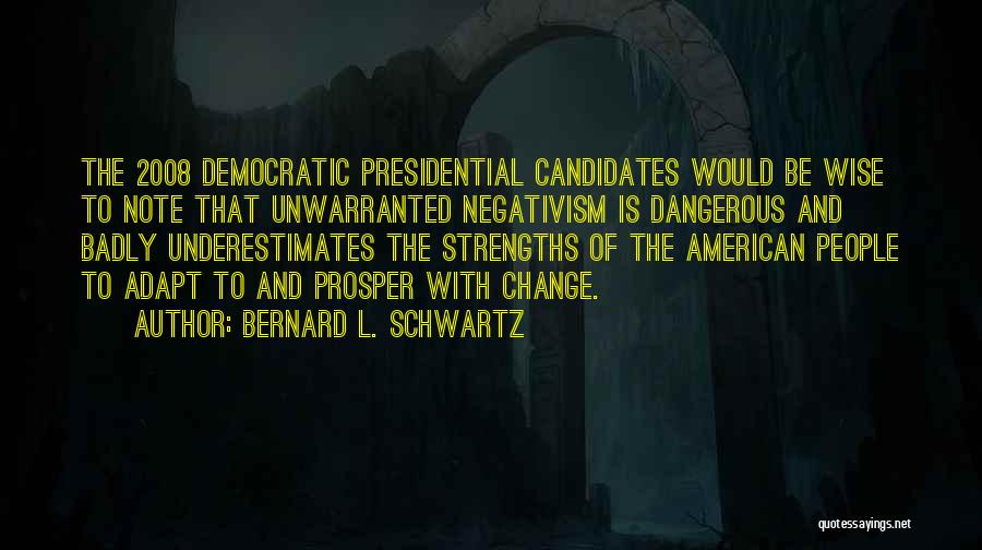 Bernard L. Schwartz Quotes: The 2008 Democratic Presidential Candidates Would Be Wise To Note That Unwarranted Negativism Is Dangerous And Badly Underestimates The Strengths