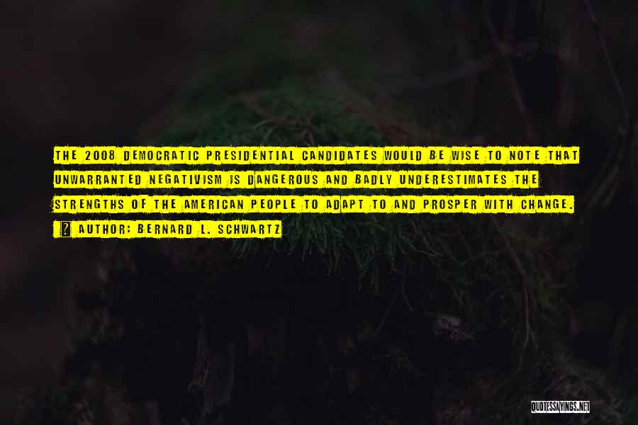 Bernard L. Schwartz Quotes: The 2008 Democratic Presidential Candidates Would Be Wise To Note That Unwarranted Negativism Is Dangerous And Badly Underestimates The Strengths