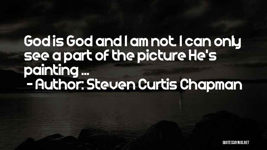 Steven Curtis Chapman Quotes: God Is God And I Am Not. I Can Only See A Part Of The Picture He's Painting ...