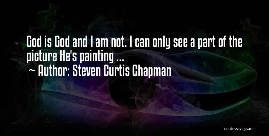 Steven Curtis Chapman Quotes: God Is God And I Am Not. I Can Only See A Part Of The Picture He's Painting ...