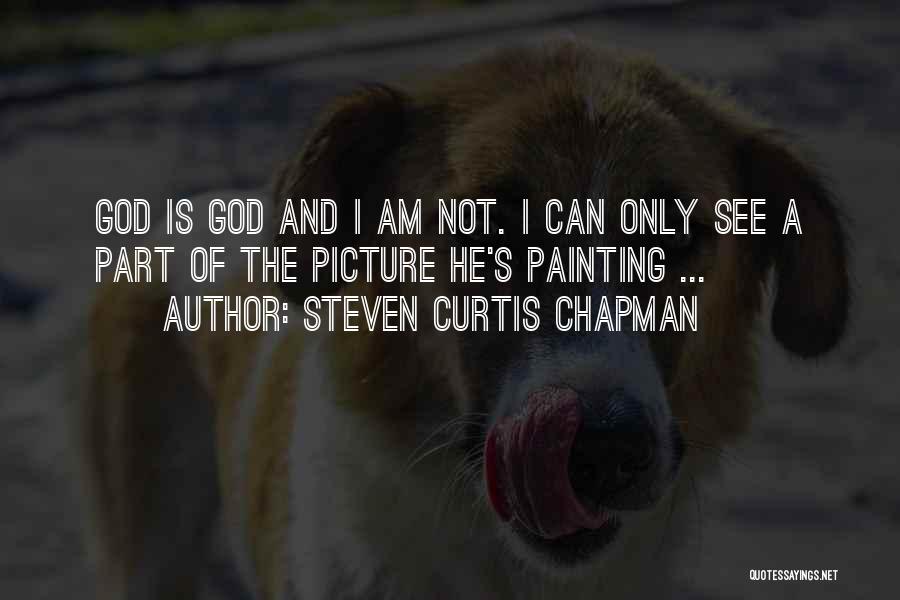 Steven Curtis Chapman Quotes: God Is God And I Am Not. I Can Only See A Part Of The Picture He's Painting ...