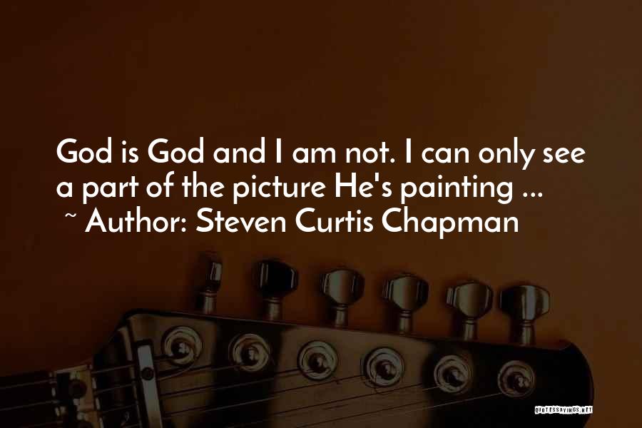 Steven Curtis Chapman Quotes: God Is God And I Am Not. I Can Only See A Part Of The Picture He's Painting ...