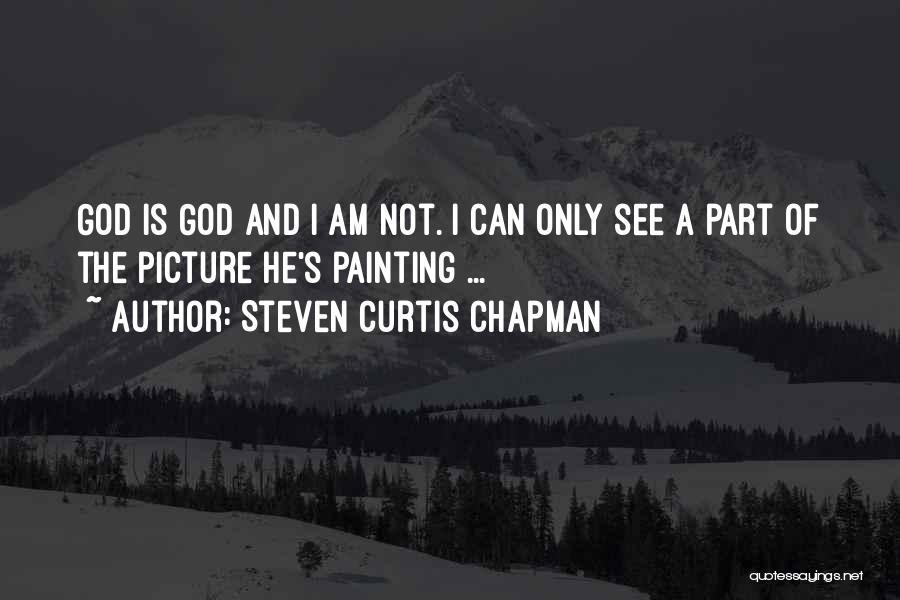 Steven Curtis Chapman Quotes: God Is God And I Am Not. I Can Only See A Part Of The Picture He's Painting ...