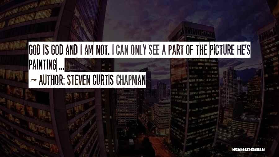 Steven Curtis Chapman Quotes: God Is God And I Am Not. I Can Only See A Part Of The Picture He's Painting ...