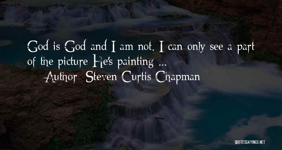 Steven Curtis Chapman Quotes: God Is God And I Am Not. I Can Only See A Part Of The Picture He's Painting ...