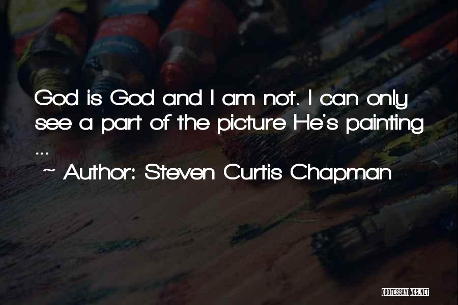 Steven Curtis Chapman Quotes: God Is God And I Am Not. I Can Only See A Part Of The Picture He's Painting ...