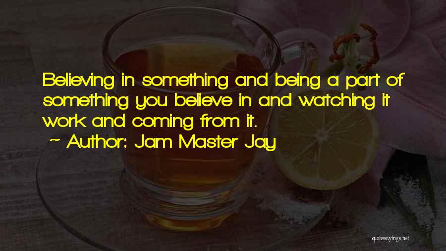 Jam Master Jay Quotes: Believing In Something And Being A Part Of Something You Believe In And Watching It Work And Coming From It.