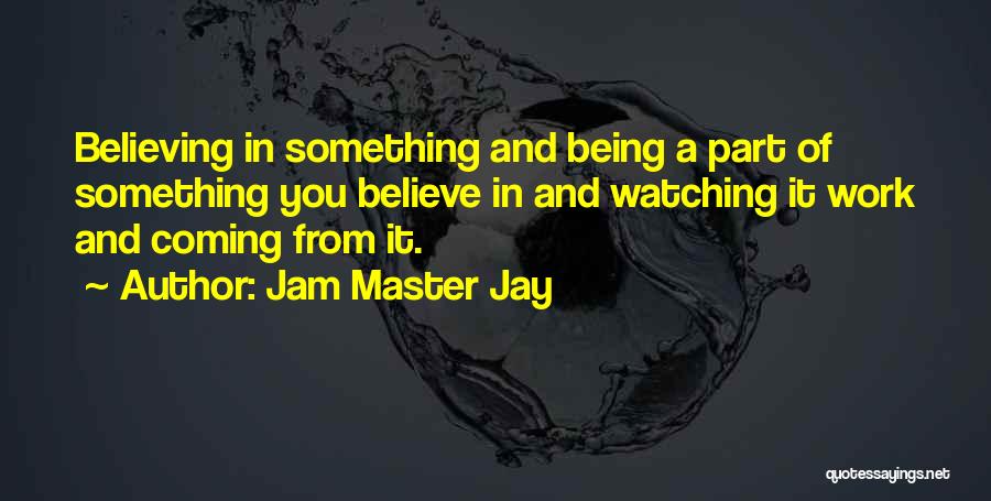 Jam Master Jay Quotes: Believing In Something And Being A Part Of Something You Believe In And Watching It Work And Coming From It.