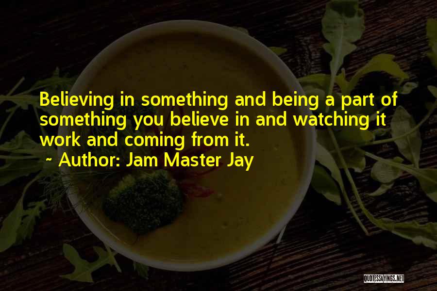 Jam Master Jay Quotes: Believing In Something And Being A Part Of Something You Believe In And Watching It Work And Coming From It.