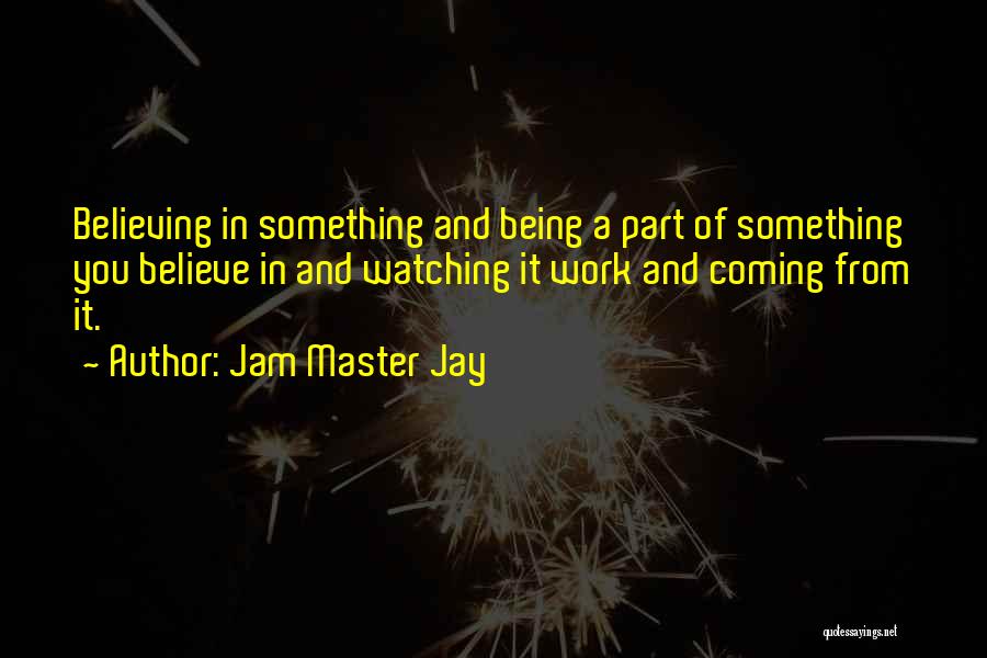 Jam Master Jay Quotes: Believing In Something And Being A Part Of Something You Believe In And Watching It Work And Coming From It.