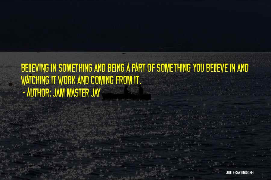 Jam Master Jay Quotes: Believing In Something And Being A Part Of Something You Believe In And Watching It Work And Coming From It.