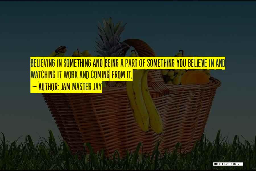 Jam Master Jay Quotes: Believing In Something And Being A Part Of Something You Believe In And Watching It Work And Coming From It.