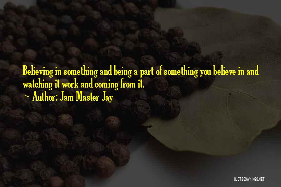 Jam Master Jay Quotes: Believing In Something And Being A Part Of Something You Believe In And Watching It Work And Coming From It.