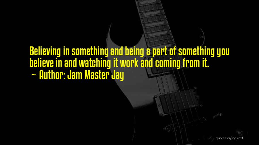 Jam Master Jay Quotes: Believing In Something And Being A Part Of Something You Believe In And Watching It Work And Coming From It.