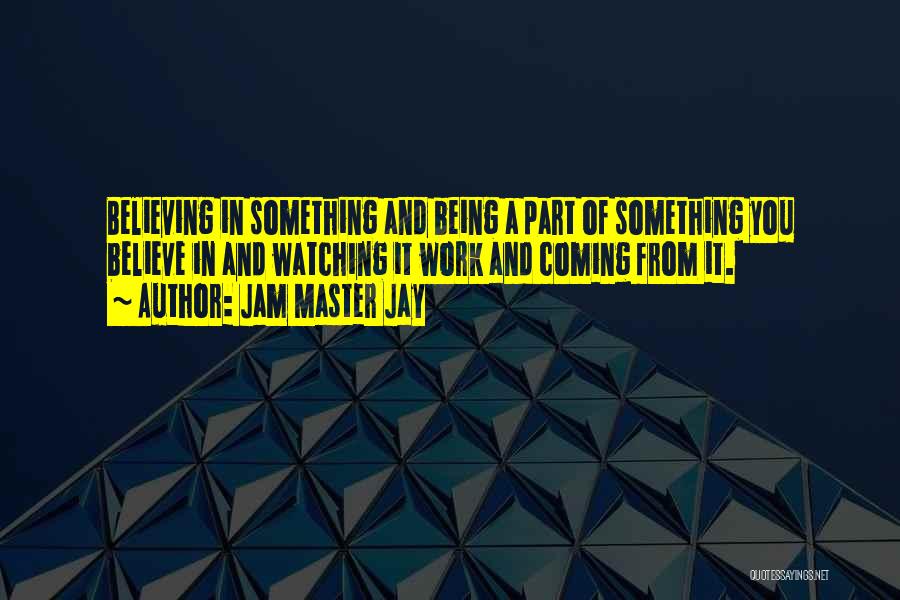 Jam Master Jay Quotes: Believing In Something And Being A Part Of Something You Believe In And Watching It Work And Coming From It.