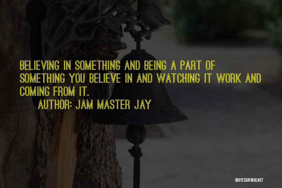 Jam Master Jay Quotes: Believing In Something And Being A Part Of Something You Believe In And Watching It Work And Coming From It.