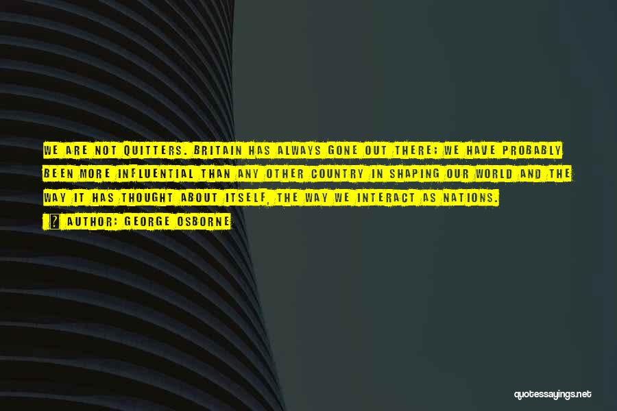 George Osborne Quotes: We Are Not Quitters. Britain Has Always Gone Out There; We Have Probably Been More Influential Than Any Other Country