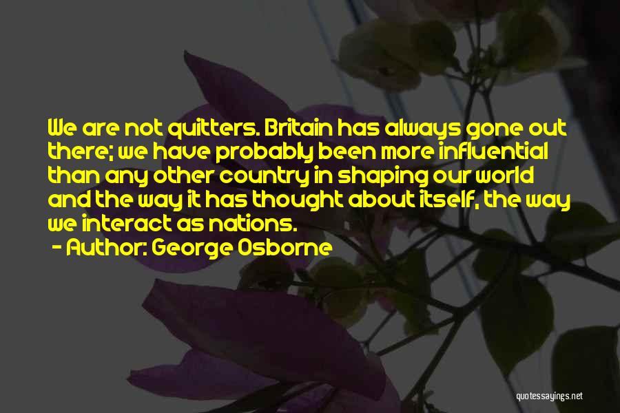 George Osborne Quotes: We Are Not Quitters. Britain Has Always Gone Out There; We Have Probably Been More Influential Than Any Other Country