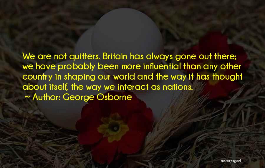 George Osborne Quotes: We Are Not Quitters. Britain Has Always Gone Out There; We Have Probably Been More Influential Than Any Other Country