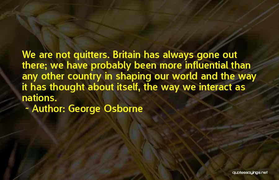 George Osborne Quotes: We Are Not Quitters. Britain Has Always Gone Out There; We Have Probably Been More Influential Than Any Other Country