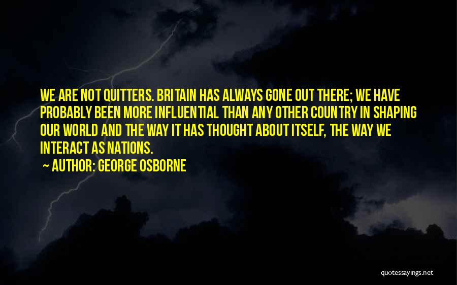 George Osborne Quotes: We Are Not Quitters. Britain Has Always Gone Out There; We Have Probably Been More Influential Than Any Other Country