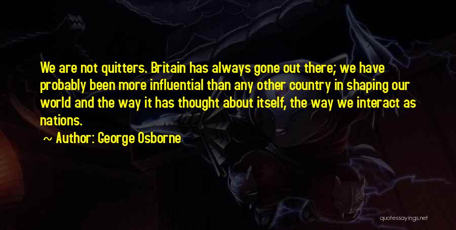 George Osborne Quotes: We Are Not Quitters. Britain Has Always Gone Out There; We Have Probably Been More Influential Than Any Other Country