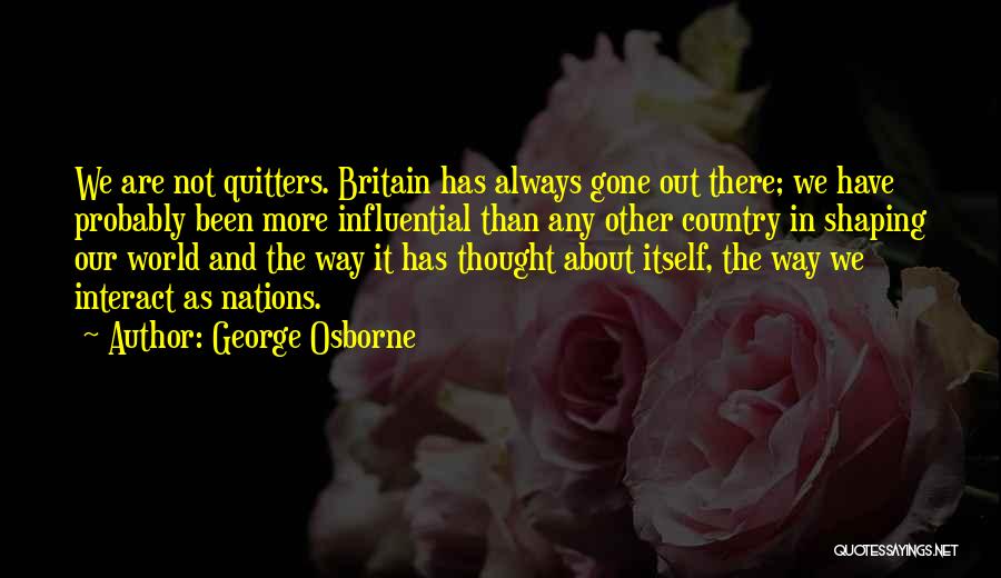 George Osborne Quotes: We Are Not Quitters. Britain Has Always Gone Out There; We Have Probably Been More Influential Than Any Other Country