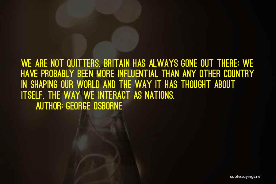 George Osborne Quotes: We Are Not Quitters. Britain Has Always Gone Out There; We Have Probably Been More Influential Than Any Other Country