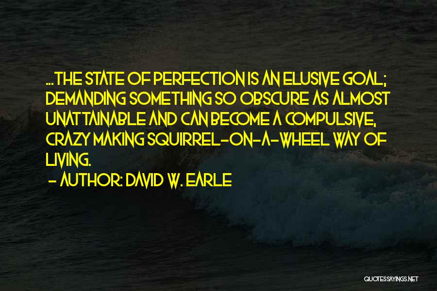 David W. Earle Quotes: ...the State Of Perfection Is An Elusive Goal; Demanding Something So Obscure As Almost Unattainable And Can Become A Compulsive,