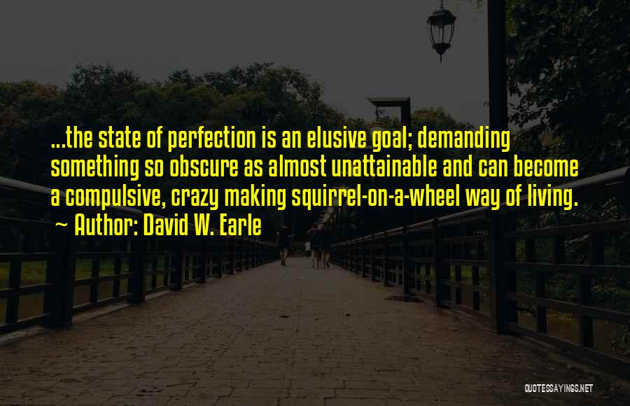 David W. Earle Quotes: ...the State Of Perfection Is An Elusive Goal; Demanding Something So Obscure As Almost Unattainable And Can Become A Compulsive,