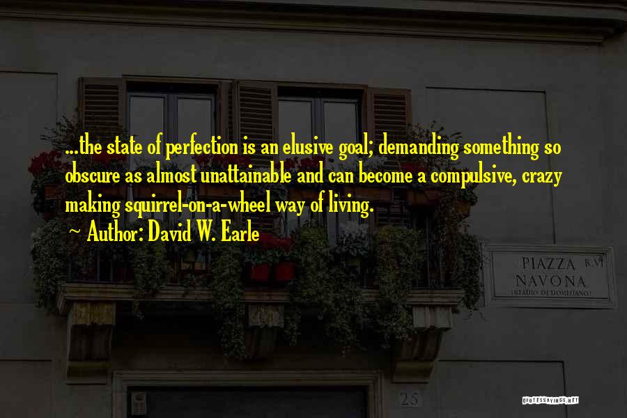 David W. Earle Quotes: ...the State Of Perfection Is An Elusive Goal; Demanding Something So Obscure As Almost Unattainable And Can Become A Compulsive,