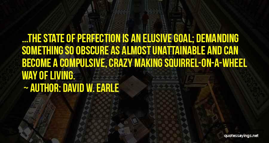 David W. Earle Quotes: ...the State Of Perfection Is An Elusive Goal; Demanding Something So Obscure As Almost Unattainable And Can Become A Compulsive,