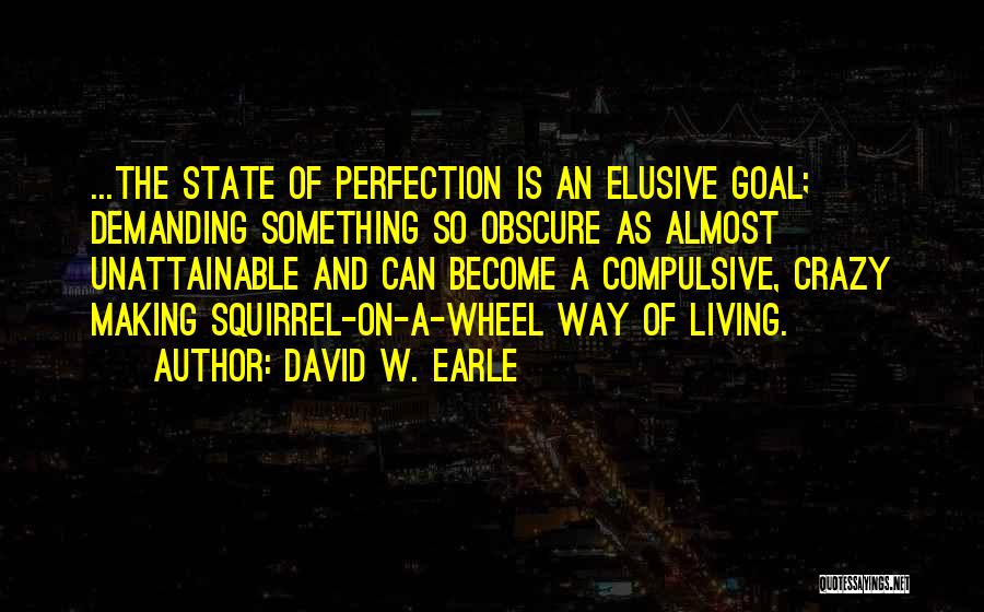 David W. Earle Quotes: ...the State Of Perfection Is An Elusive Goal; Demanding Something So Obscure As Almost Unattainable And Can Become A Compulsive,