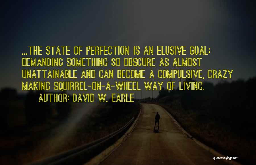 David W. Earle Quotes: ...the State Of Perfection Is An Elusive Goal; Demanding Something So Obscure As Almost Unattainable And Can Become A Compulsive,