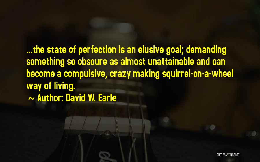 David W. Earle Quotes: ...the State Of Perfection Is An Elusive Goal; Demanding Something So Obscure As Almost Unattainable And Can Become A Compulsive,