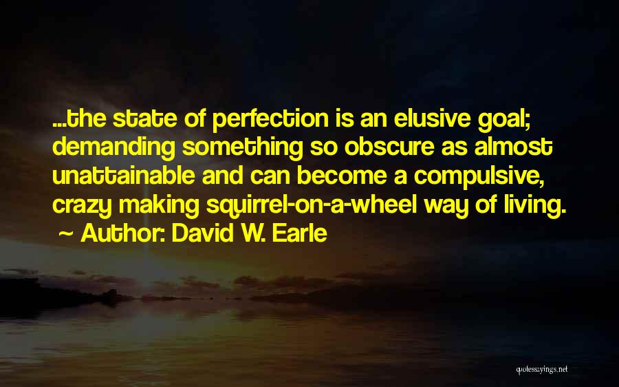 David W. Earle Quotes: ...the State Of Perfection Is An Elusive Goal; Demanding Something So Obscure As Almost Unattainable And Can Become A Compulsive,