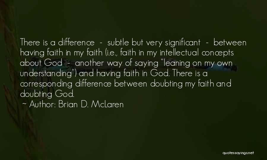 Brian D. McLaren Quotes: There Is A Difference - Subtle But Very Significant - Between Having Faith In My Faith (i.e., Faith In My