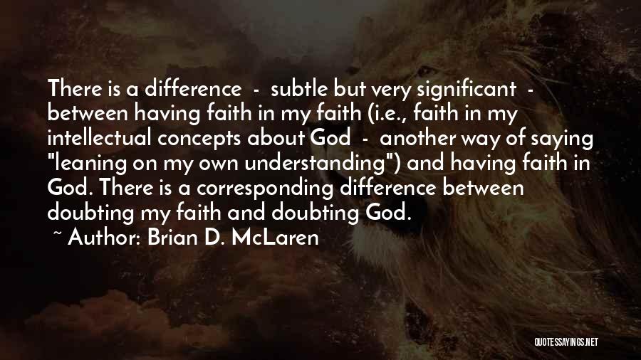 Brian D. McLaren Quotes: There Is A Difference - Subtle But Very Significant - Between Having Faith In My Faith (i.e., Faith In My