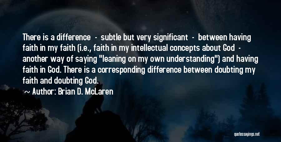 Brian D. McLaren Quotes: There Is A Difference - Subtle But Very Significant - Between Having Faith In My Faith (i.e., Faith In My