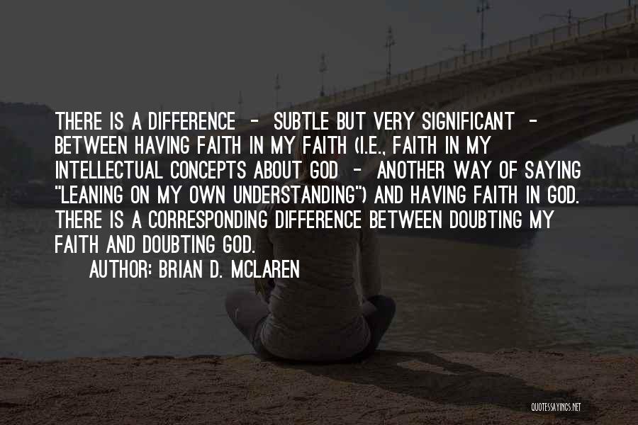 Brian D. McLaren Quotes: There Is A Difference - Subtle But Very Significant - Between Having Faith In My Faith (i.e., Faith In My