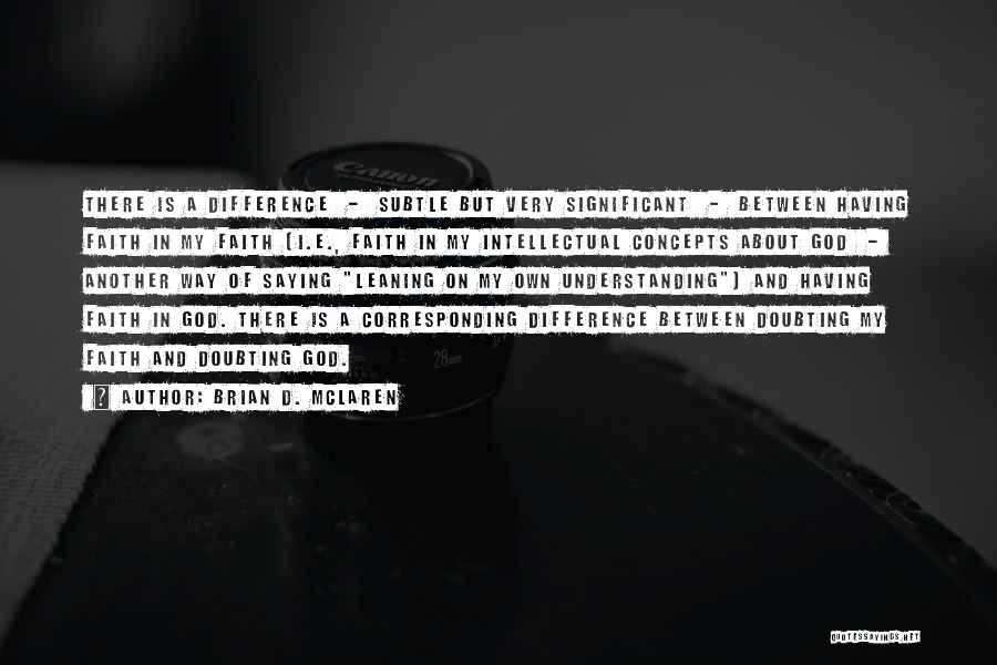 Brian D. McLaren Quotes: There Is A Difference - Subtle But Very Significant - Between Having Faith In My Faith (i.e., Faith In My